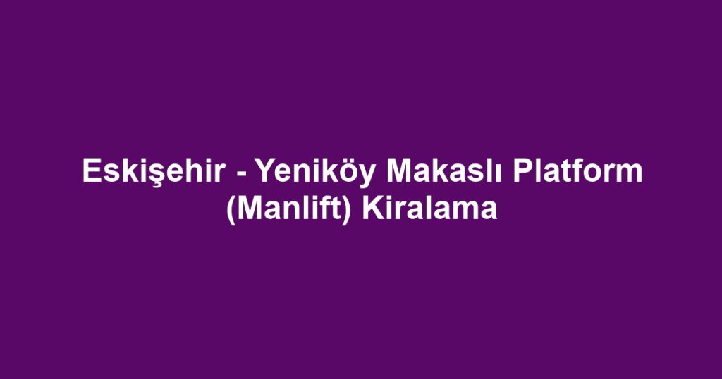 Eskişehir - Yeniköy Makaslı Platform (Manlift) Kiralama