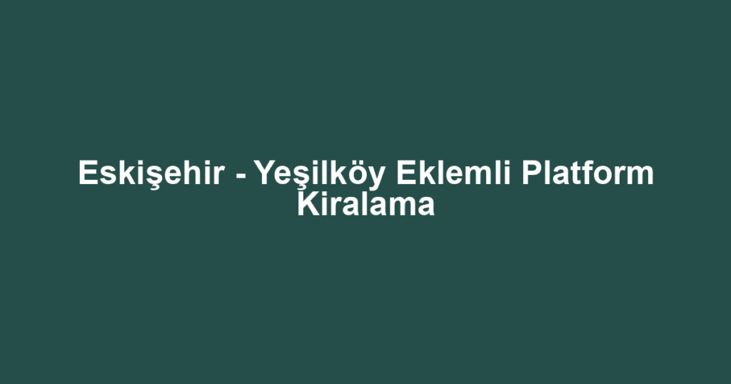 Eskişehir - Yeşilköy Eklemli Platform Kiralama