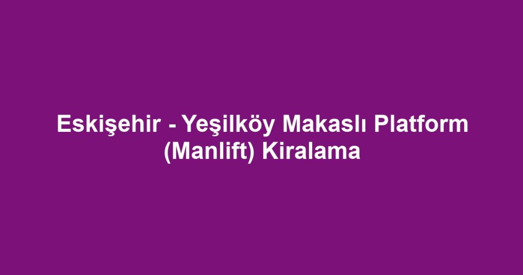 Eskişehir - Yeşilköy Makaslı Platform (Manlift) Kiralama