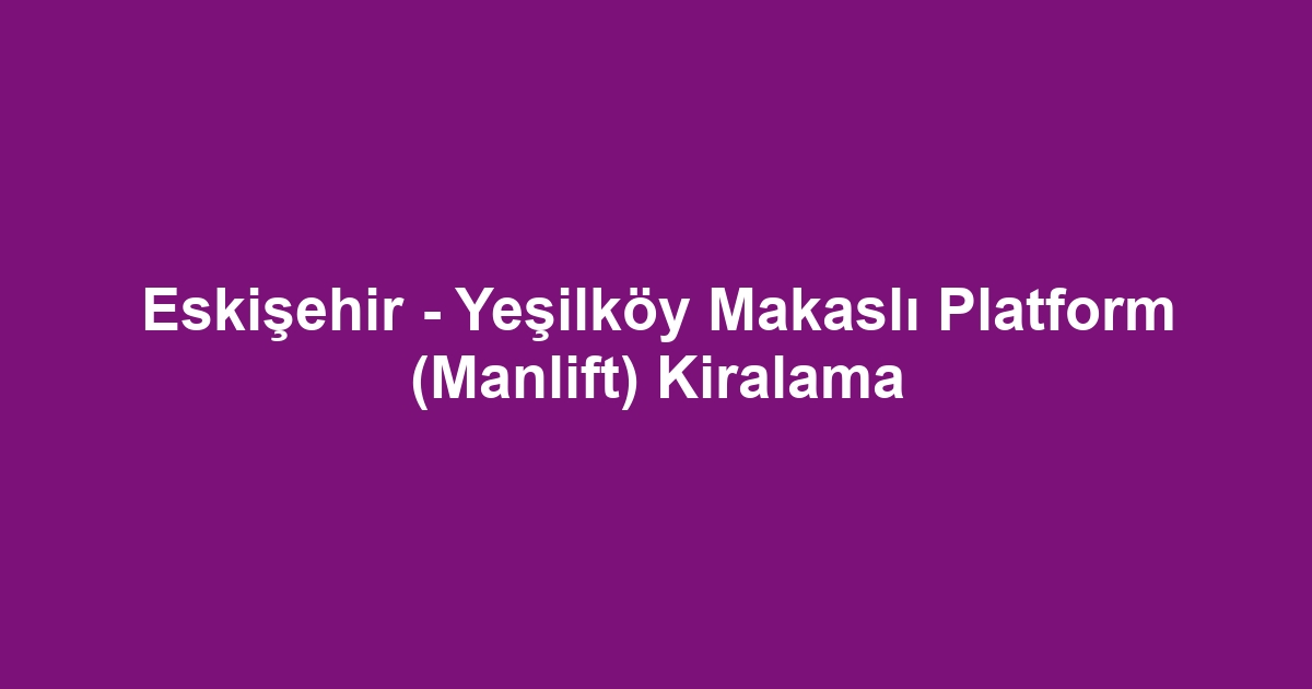 Eskişehir - Yeşilköy Makaslı Platform (Manlift) Kiralama