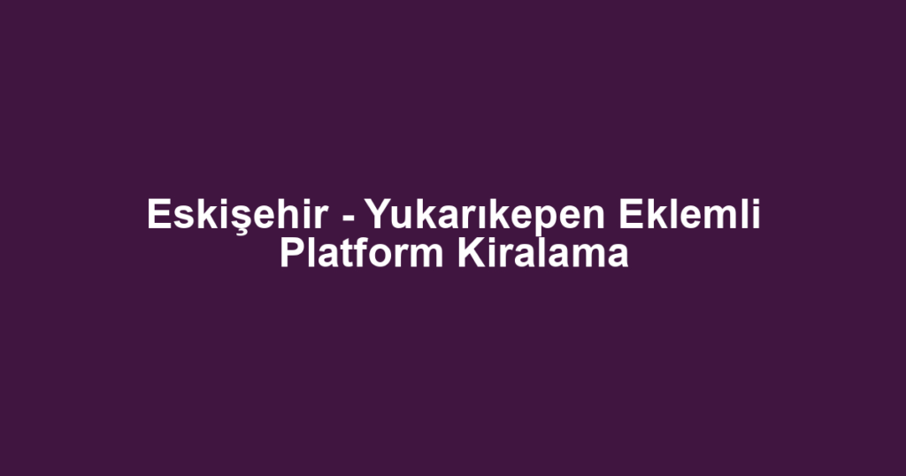 Eskişehir - Yukarıkepen Eklemli Platform Kiralama