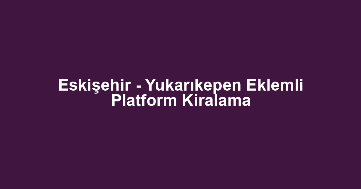 Eskişehir - Yukarıkepen Eklemli Platform Kiralama