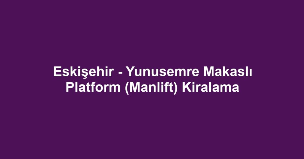 Eskişehir - Yunusemre Makaslı Platform (Manlift) Kiralama