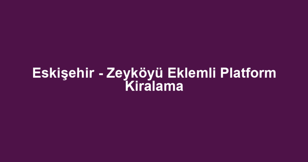 Eskişehir - Zeyköyü Eklemli Platform Kiralama