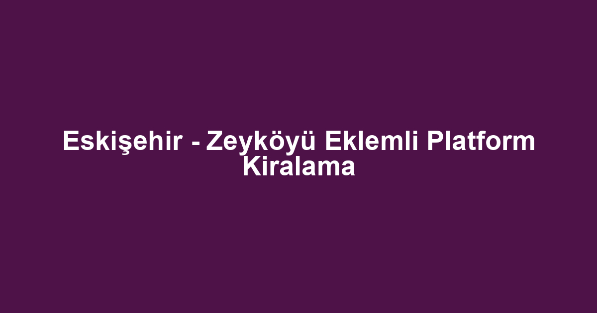 Eskişehir - Zeyköyü Eklemli Platform Kiralama
