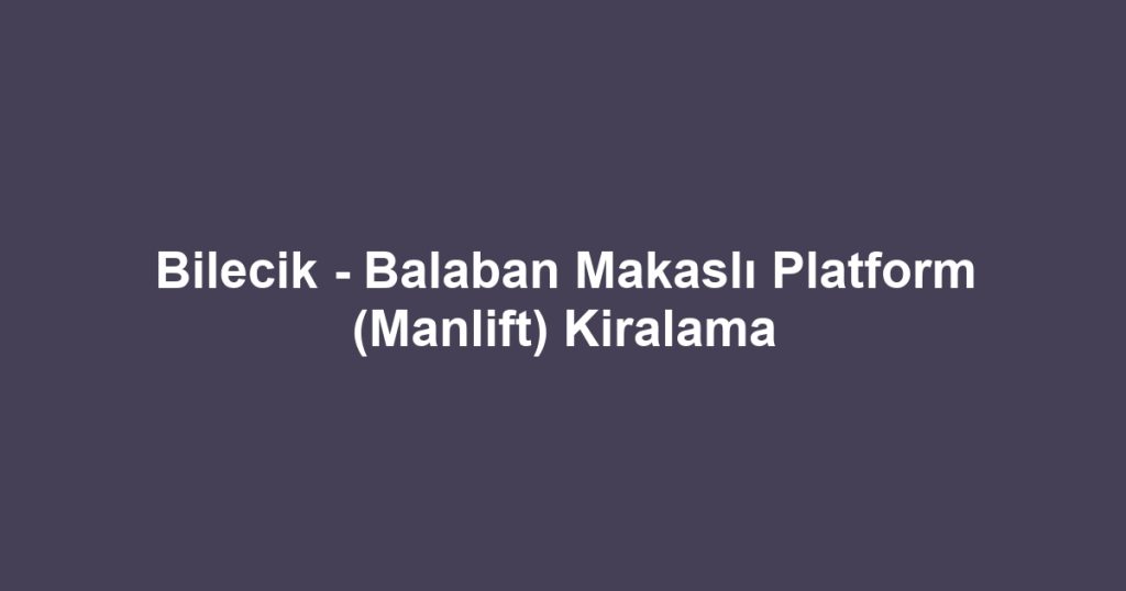 Bilecik - Balaban Makaslı Platform (Manlift) Kiralama