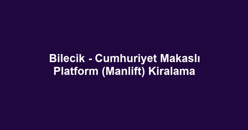 Bilecik - Cumhuriyet Makaslı Platform (Manlift) Kiralama