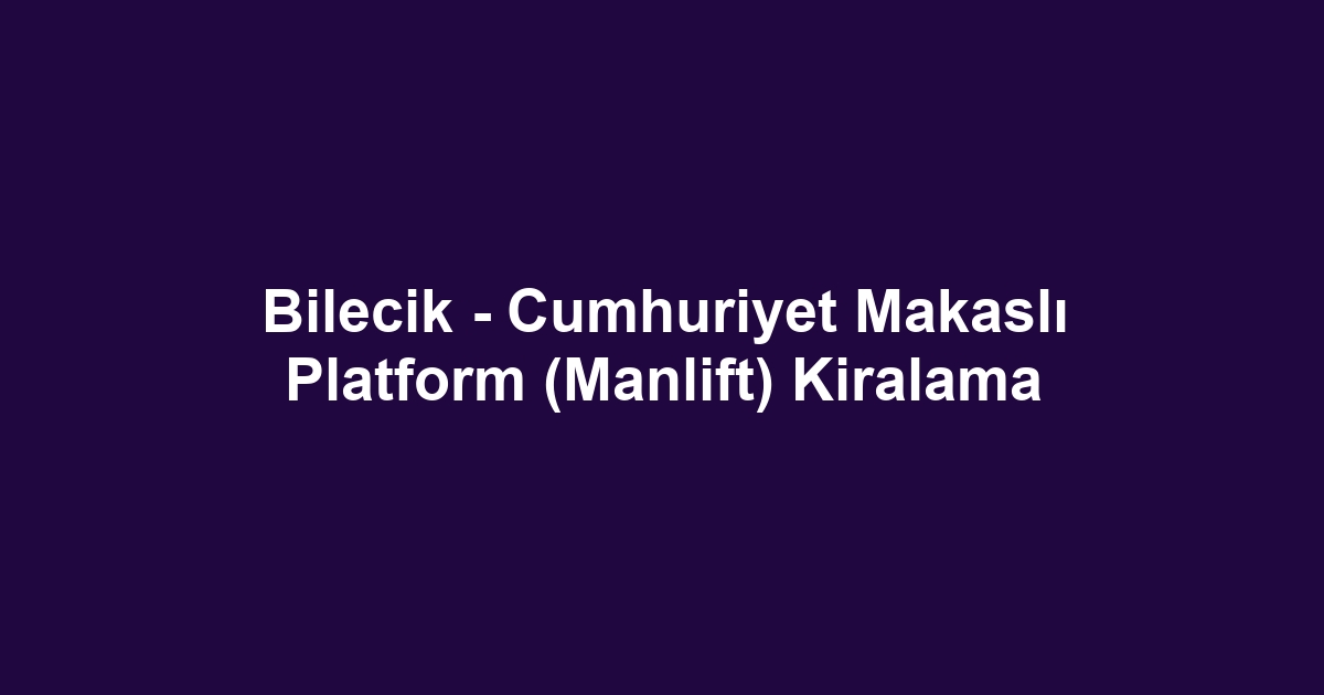 Bilecik - Cumhuriyet Makaslı Platform (Manlift) Kiralama