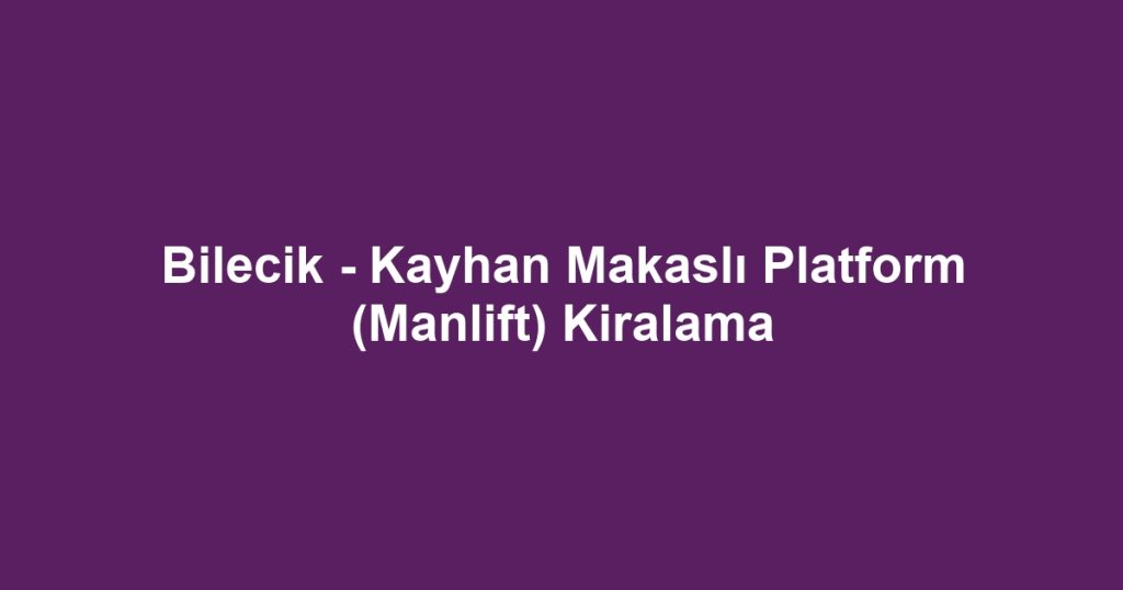 Bilecik - Kayhan Makaslı Platform (Manlift) Kiralama