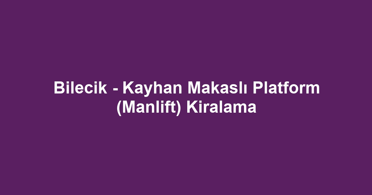 Bilecik - Kayhan Makaslı Platform (Manlift) Kiralama