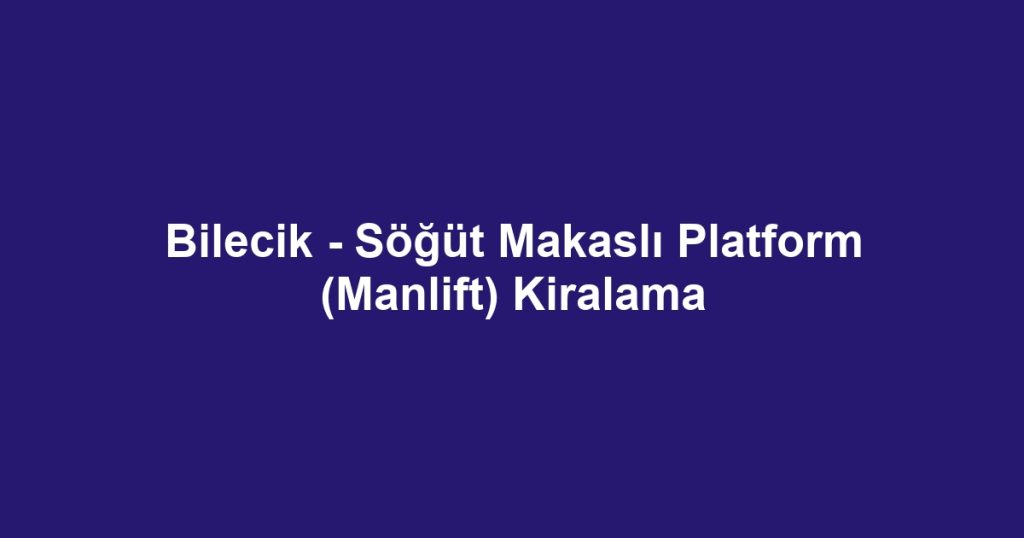 Bilecik - Söğüt Makaslı Platform (Manlift) Kiralama