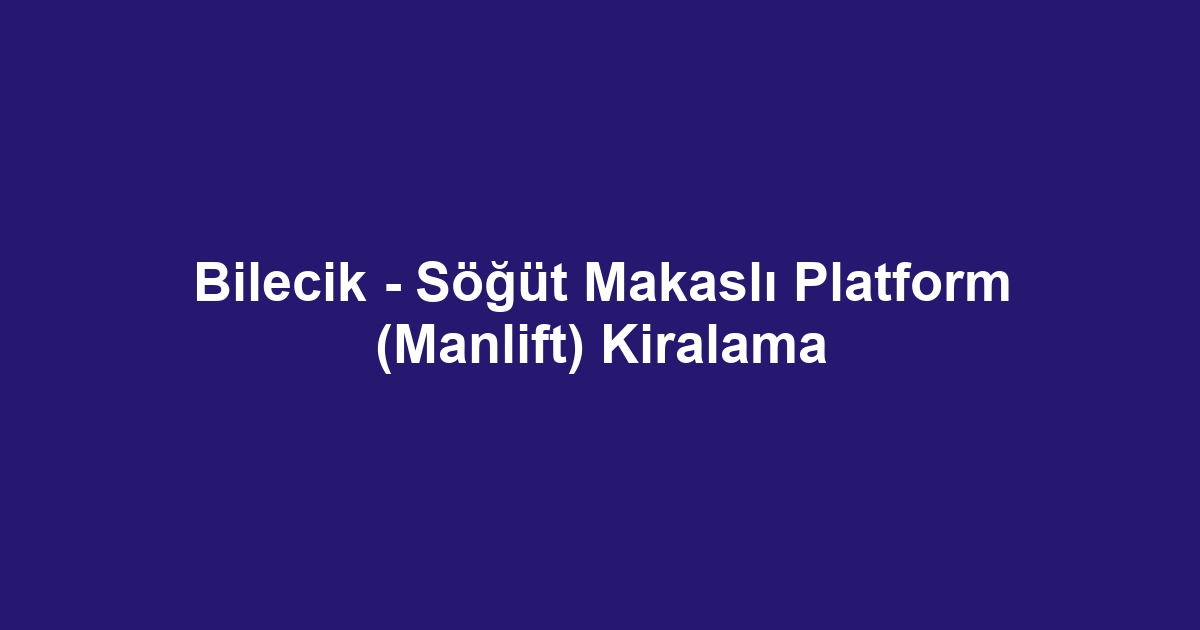 Bilecik - Söğüt Makaslı Platform (Manlift) Kiralama