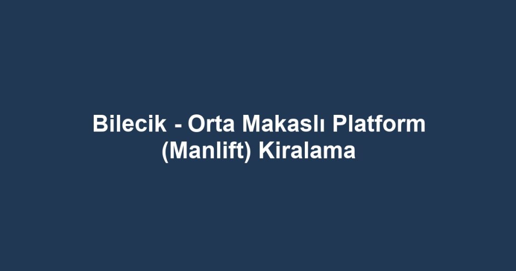 Bilecik - Orta Makaslı Platform (Manlift) Kiralama