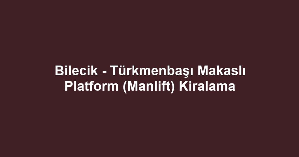 Bilecik - Türkmenbaşı Makaslı Platform (Manlift) Kiralama