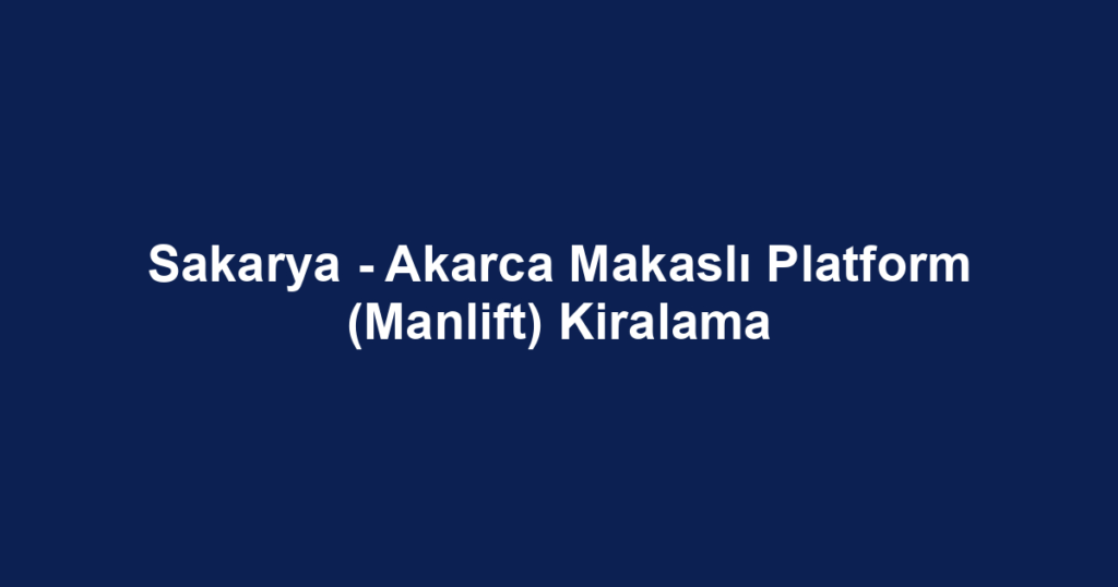 Sakarya - Akarca Makaslı Platform (Manlift) Kiralama