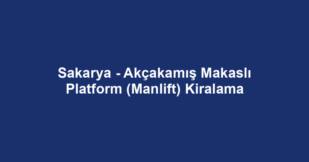 Sakarya - Akçakamış Makaslı Platform (Manlift) Kiralama