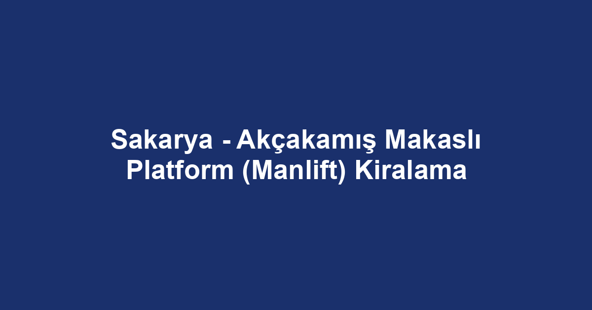 Sakarya - Akçakamış Makaslı Platform (Manlift) Kiralama