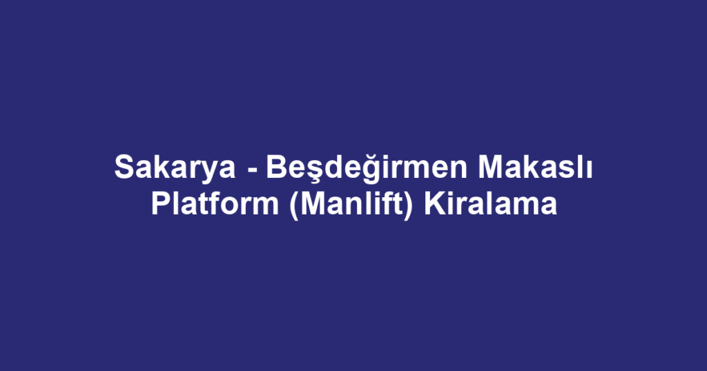Sakarya - Beşdeğirmen Makaslı Platform (Manlift) Kiralama