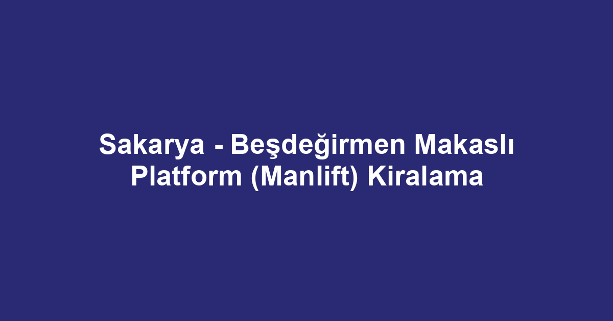 Sakarya - Beşdeğirmen Makaslı Platform (Manlift) Kiralama