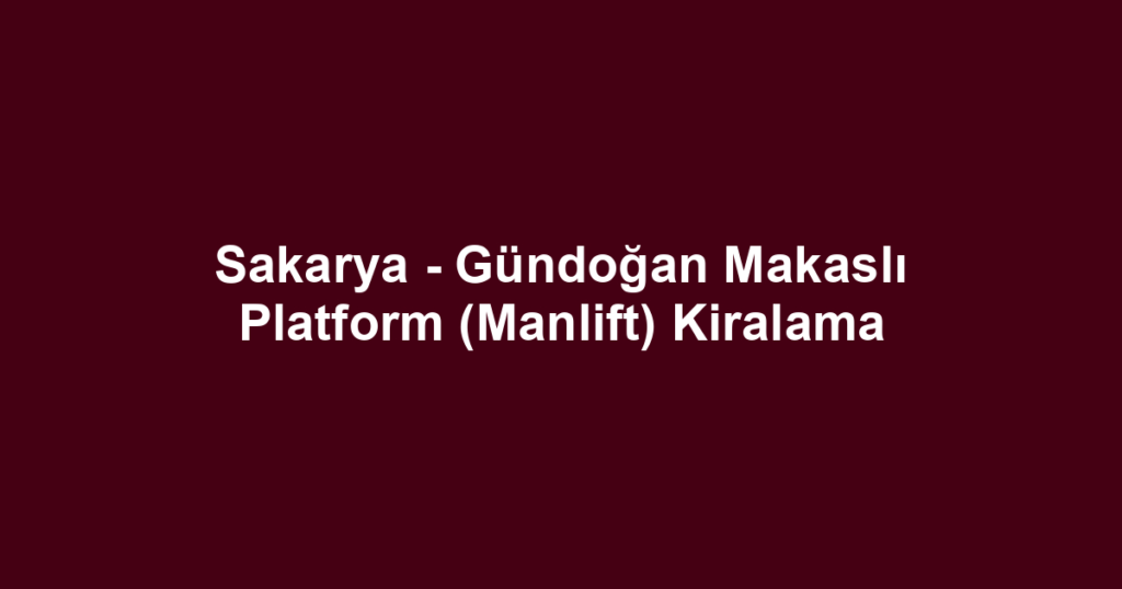 Sakarya - Gündoğan Makaslı Platform (Manlift) Kiralama