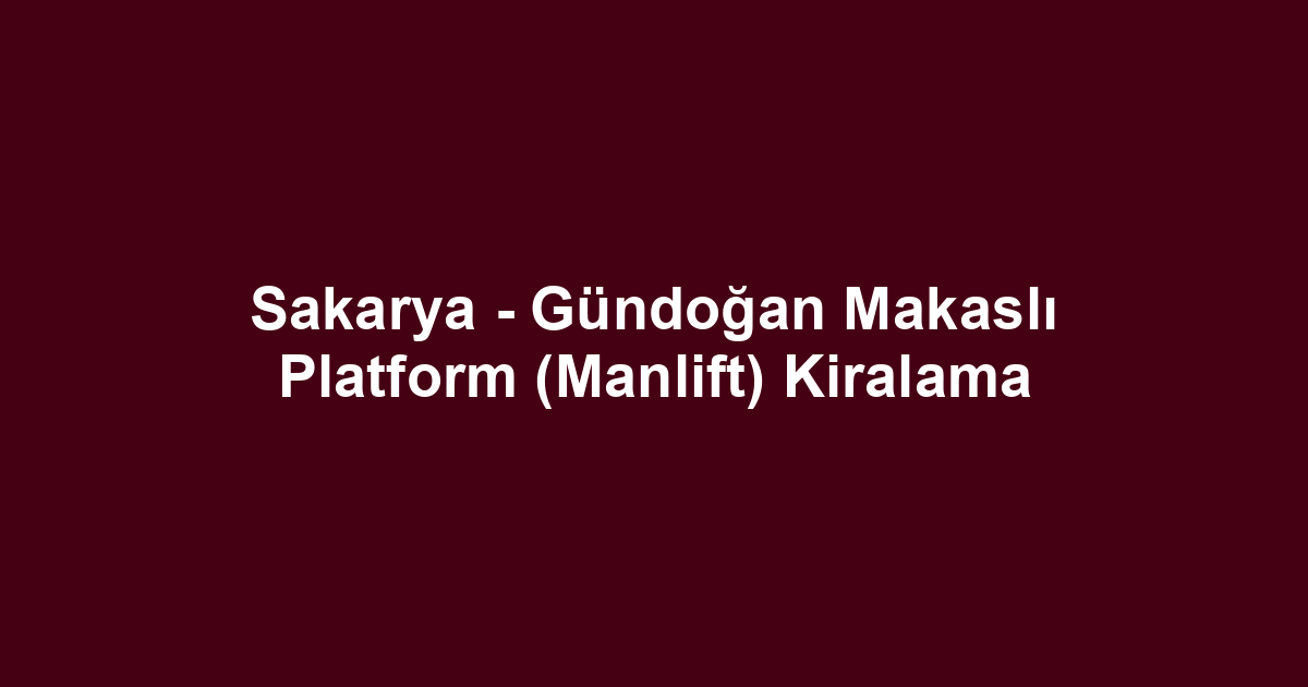 Sakarya - Gündoğan Makaslı Platform (Manlift) Kiralama