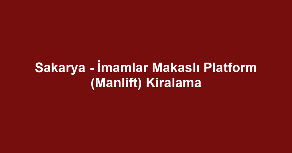 Sakarya - İmamlar Makaslı Platform (Manlift) Kiralama