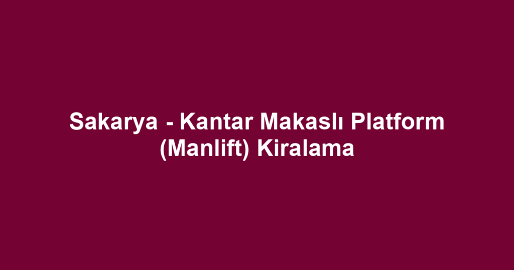 Sakarya - Kantar Makaslı Platform (Manlift) Kiralama