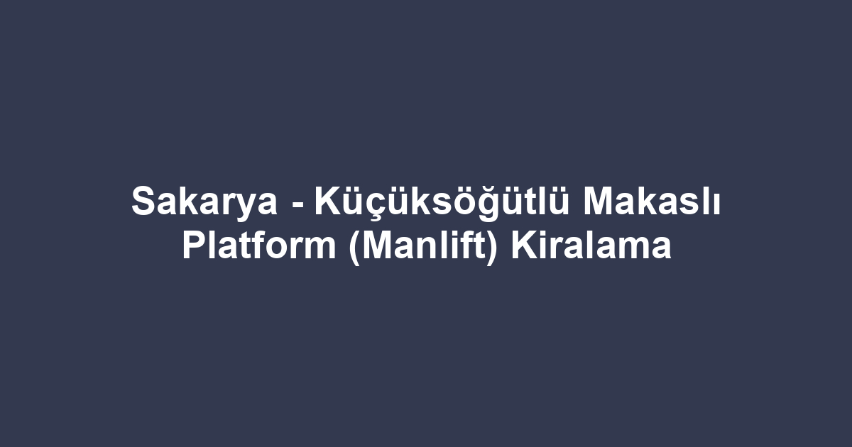 Sakarya - Küçüksöğütlü Makaslı Platform (Manlift) Kiralama
