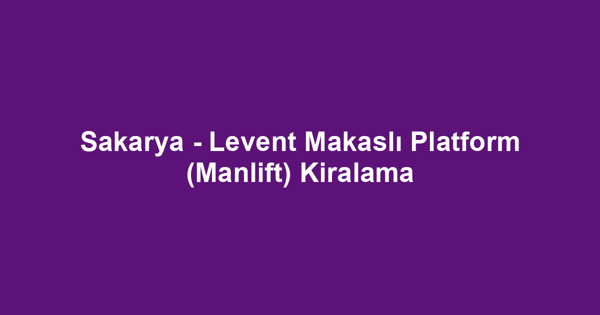 Sakarya - Levent Makaslı Platform (Manlift) Kiralama