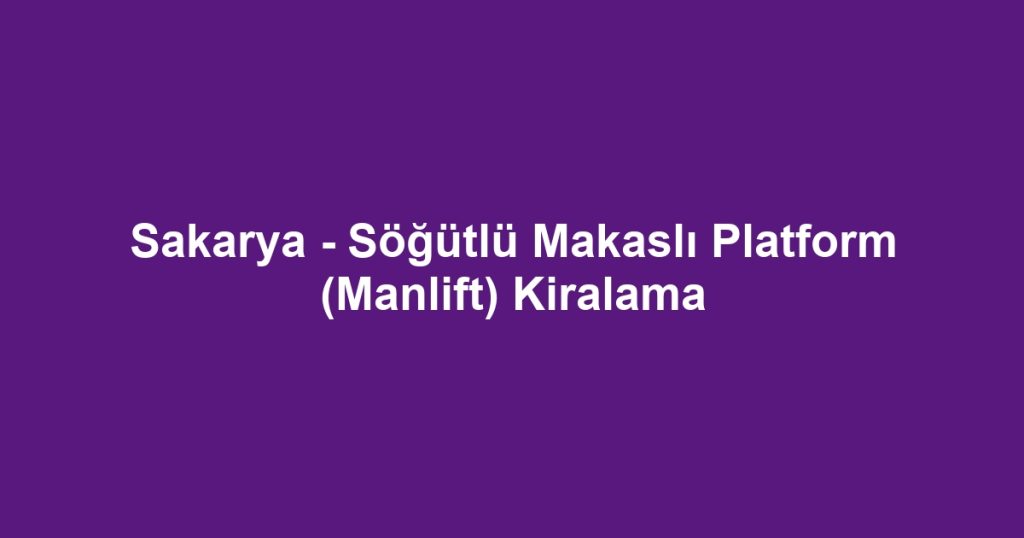 Sakarya - Söğütlü Makaslı Platform (Manlift) Kiralama