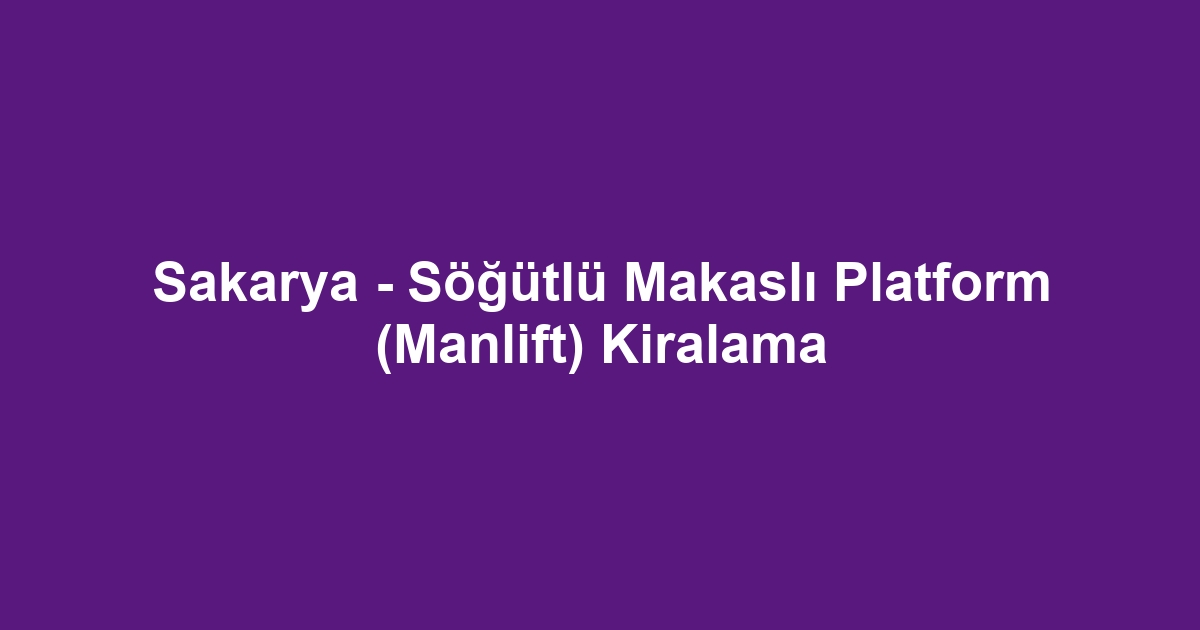 Sakarya - Söğütlü Makaslı Platform (Manlift) Kiralama