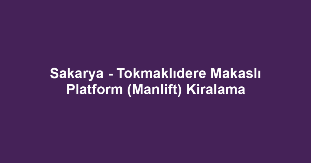 Sakarya - Tokmaklıdere Makaslı Platform (Manlift) Kiralama