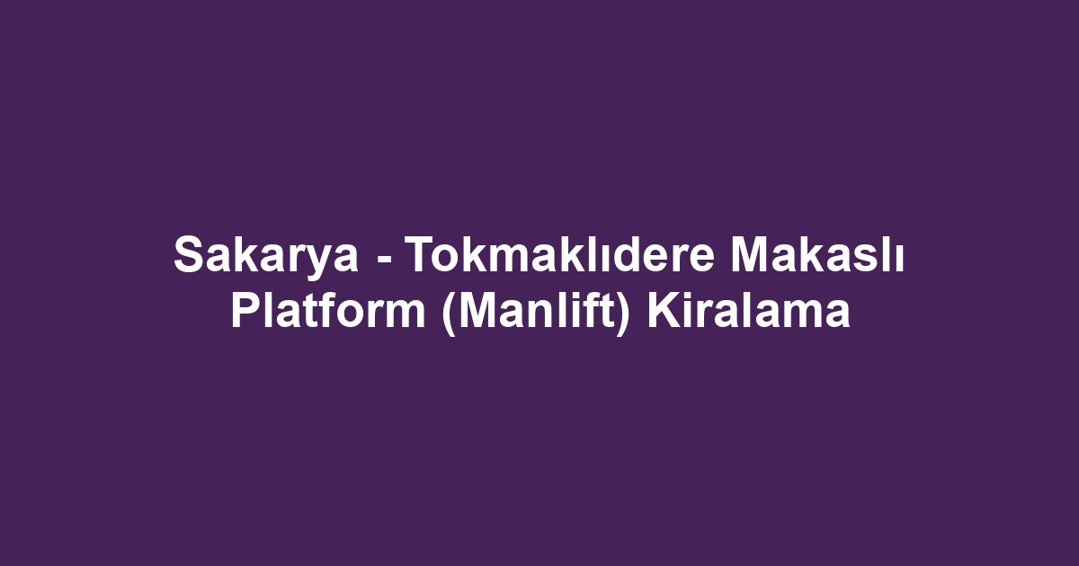 Sakarya - Tokmaklıdere Makaslı Platform (Manlift) Kiralama