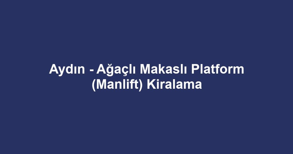 Aydın - Ağaçlı Makaslı Platform (Manlift) Kiralama
