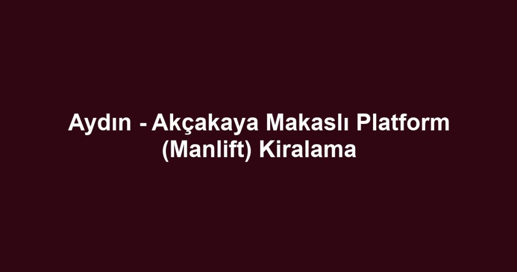 Aydın - Akçakaya Makaslı Platform (Manlift) Kiralama