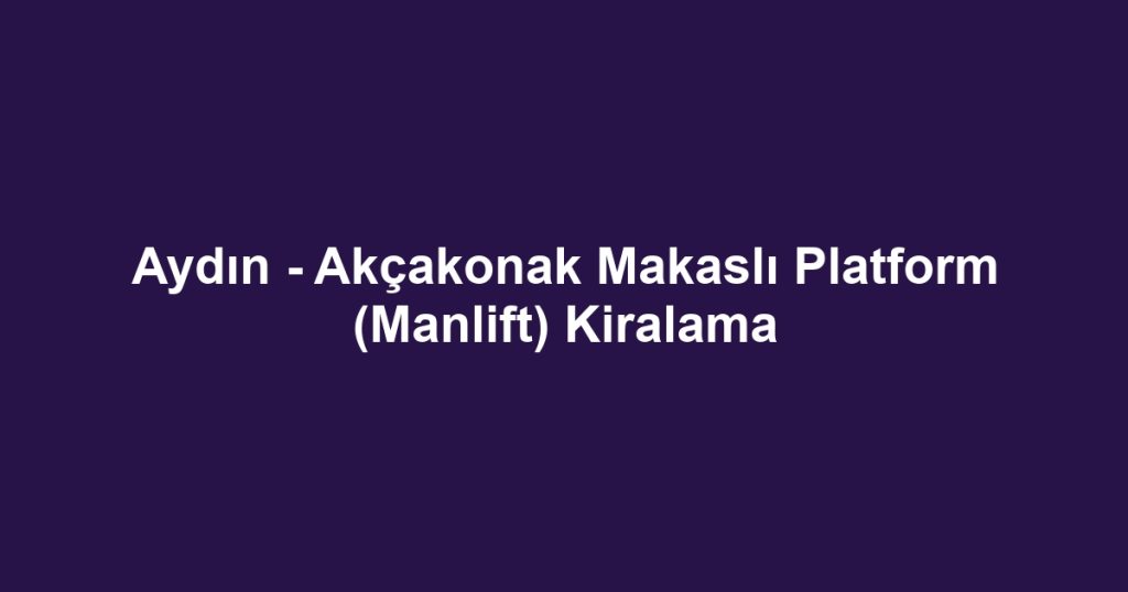 Aydın - Akçakonak Makaslı Platform (Manlift) Kiralama