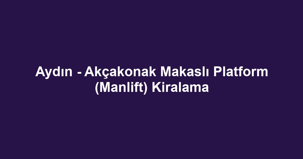 Aydın - Akçakonak Makaslı Platform (Manlift) Kiralama