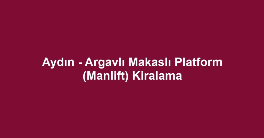 Aydın - Argavlı Makaslı Platform (Manlift) Kiralama