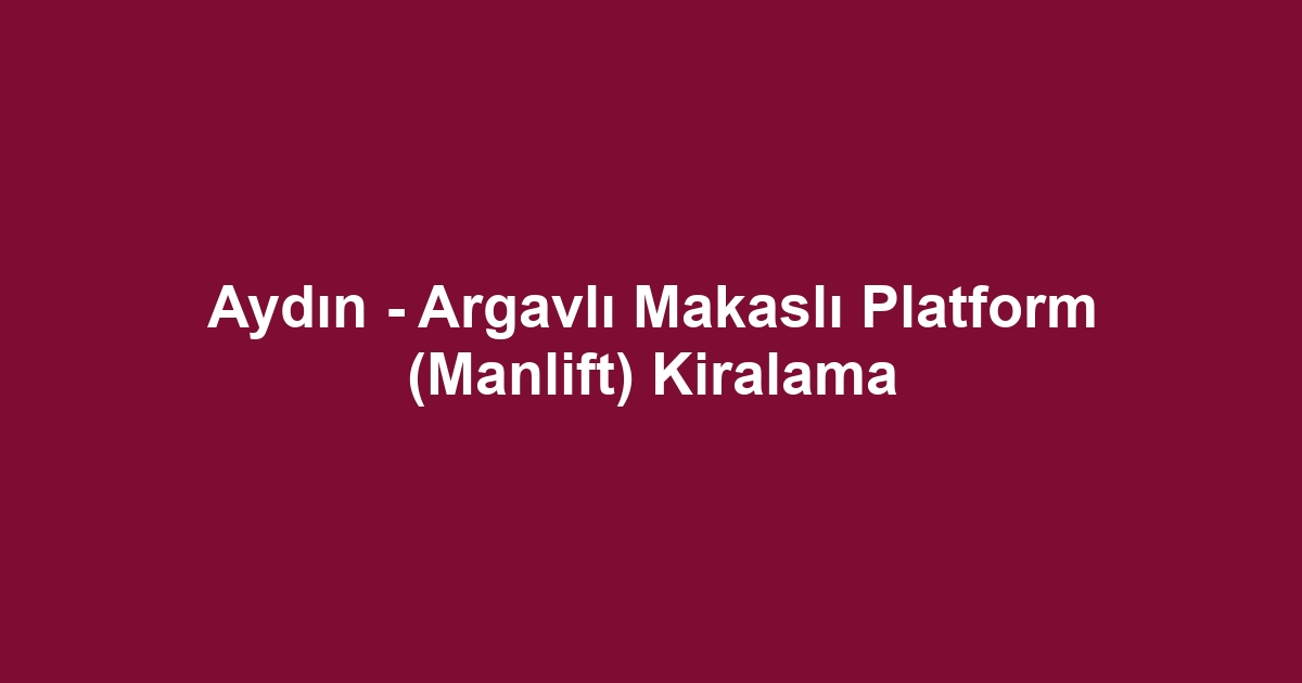 Aydın - Argavlı Makaslı Platform (Manlift) Kiralama