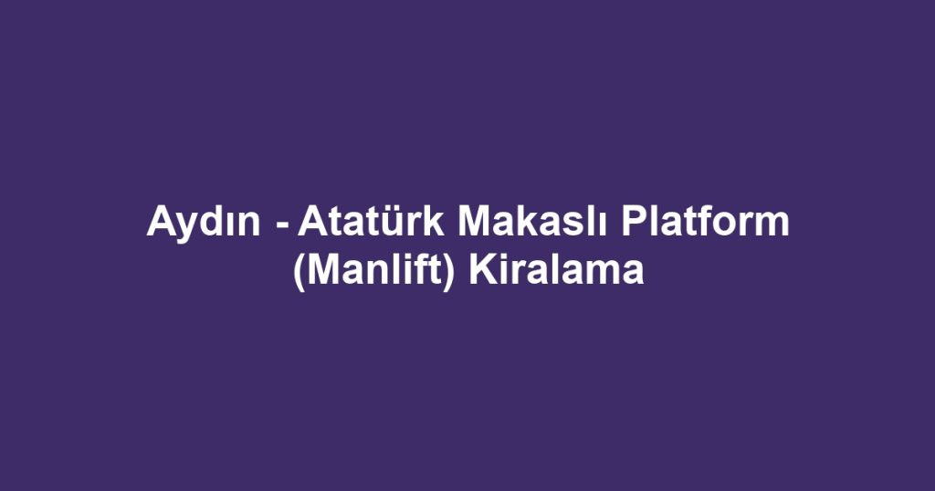 Aydın - Atatürk Makaslı Platform (Manlift) Kiralama