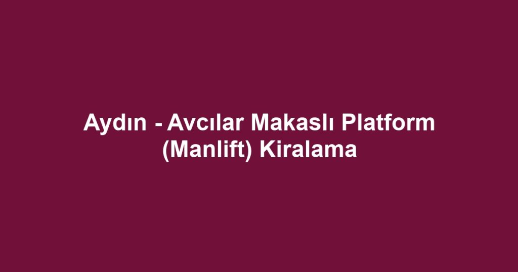 Aydın - Avcılar Makaslı Platform (Manlift) Kiralama