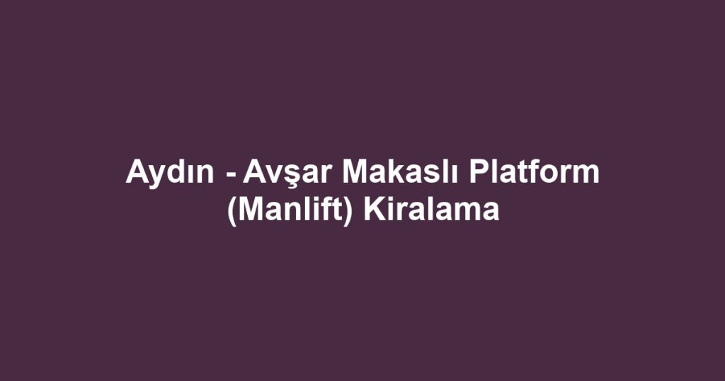 Aydın - Avşar Makaslı Platform (Manlift) Kiralama