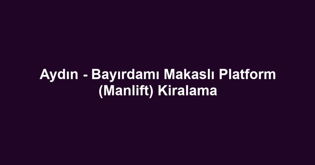 Aydın - Bayırdamı Makaslı Platform (Manlift) Kiralama