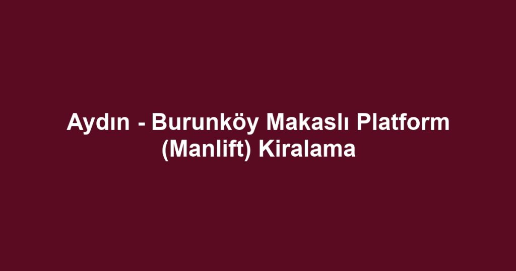 Aydın - Burunköy Makaslı Platform (Manlift) Kiralama