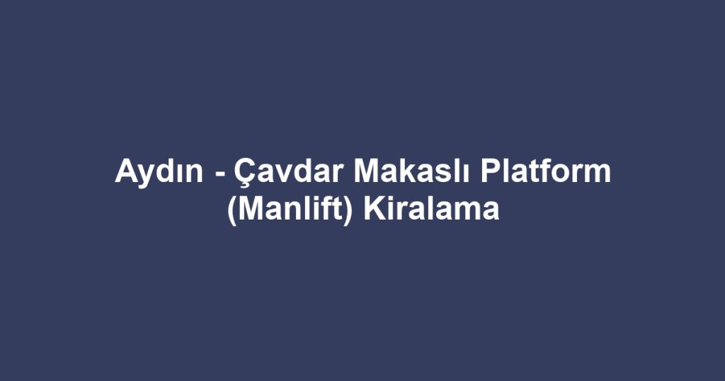 Aydın - Çavdar Makaslı Platform (Manlift) Kiralama