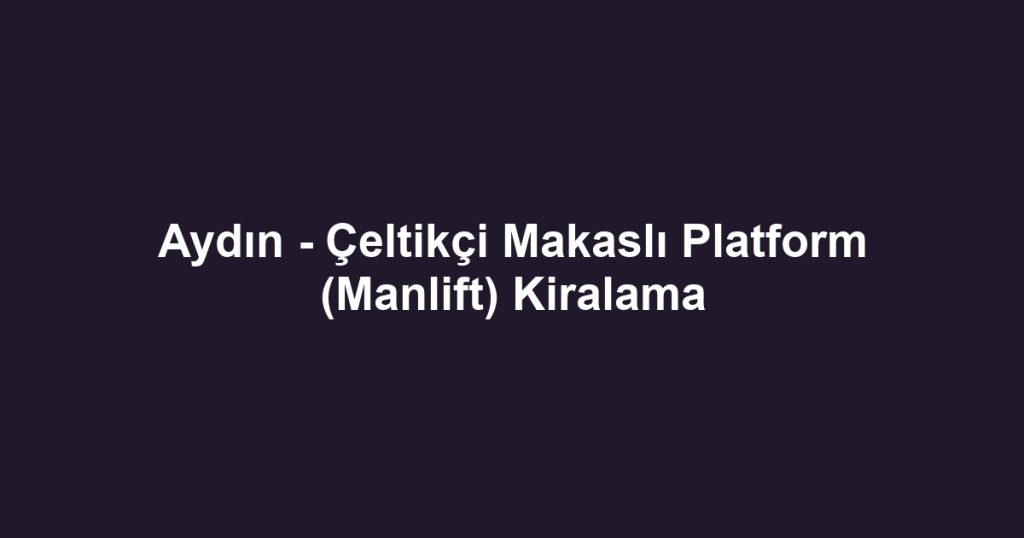 Aydın - Çeltikçi Makaslı Platform (Manlift) Kiralama