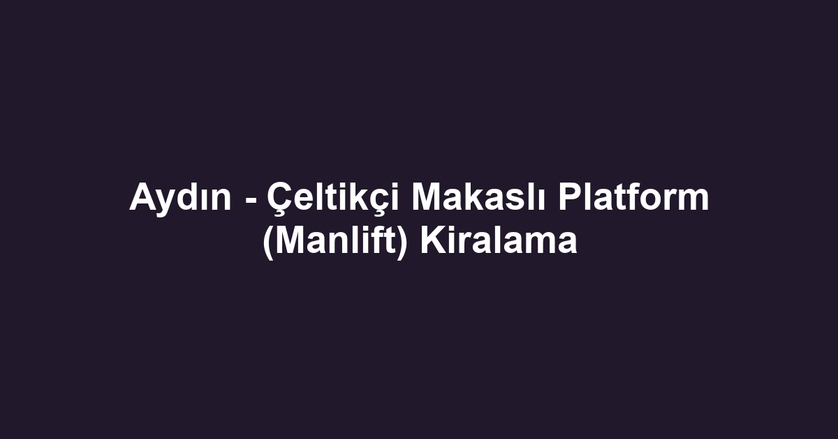 Aydın - Çeltikçi Makaslı Platform (Manlift) Kiralama
