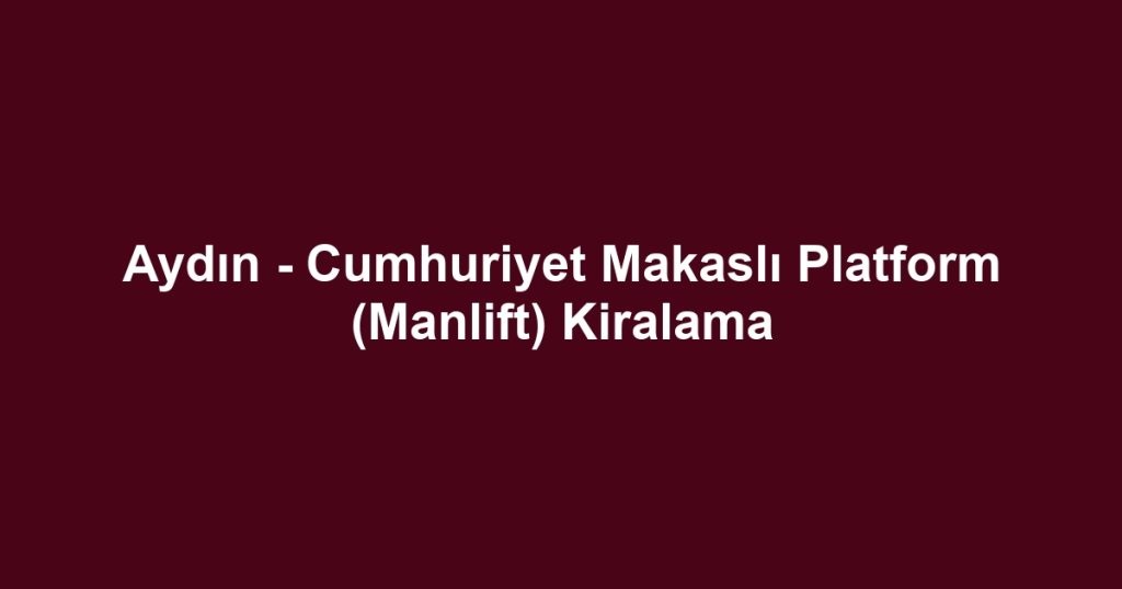 Aydın - Cumhuriyet Makaslı Platform (Manlift) Kiralama