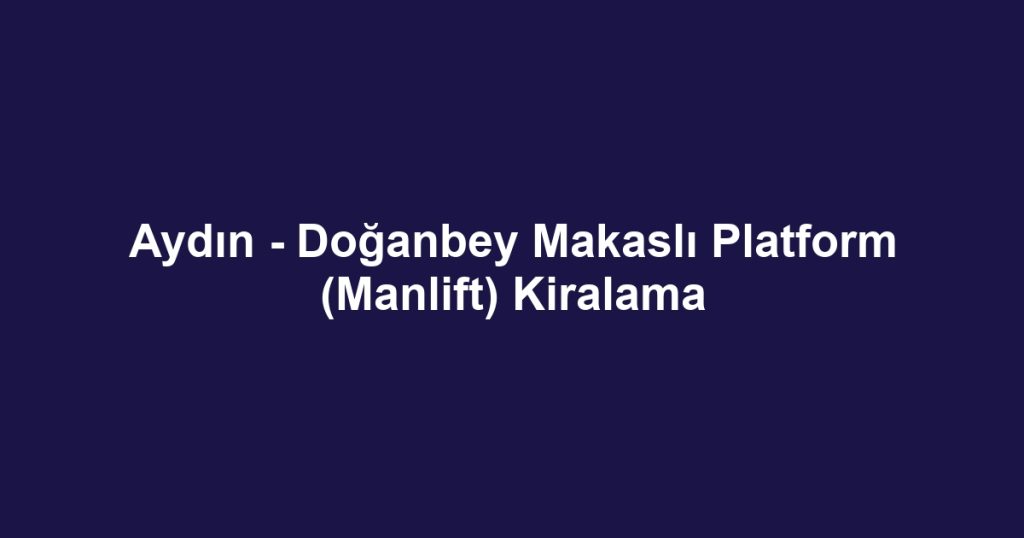 Aydın - Doğanbey Makaslı Platform (Manlift) Kiralama