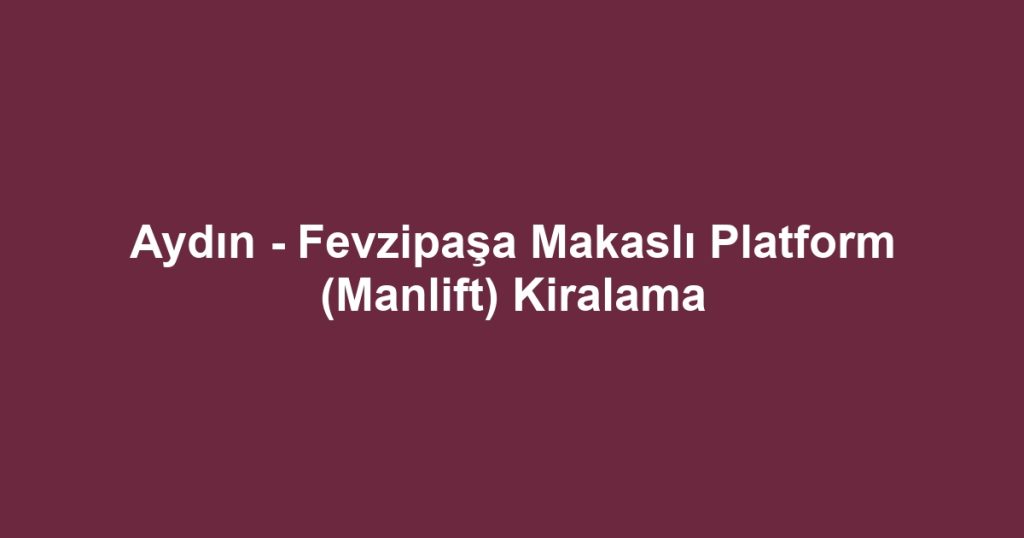 Aydın - Fevzipaşa Makaslı Platform (Manlift) Kiralama